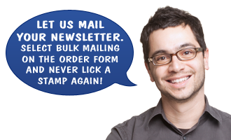 Let us mail your newsletter. Select bulk mailing on the order form and never lick a stamp again! Let us mail your newsletter. Select bulk mailing on the order form and never lick a stamp again!